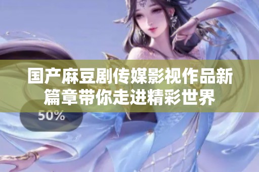国产麻豆剧传媒影视作品新篇章带你走进精彩世界
