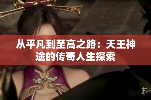 从平凡到至高之路：天王神途的传奇人生探索