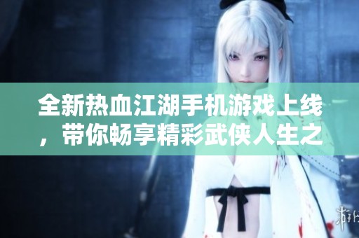 全新热血江湖手机游戏上线，带你畅享精彩武侠人生之旅
