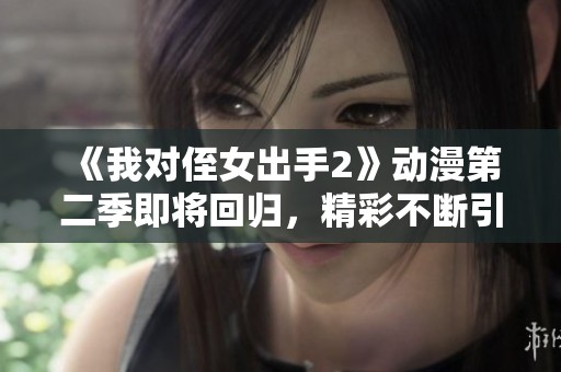 《我对侄女出手2》动漫第二季即将回归，精彩不断引人期待