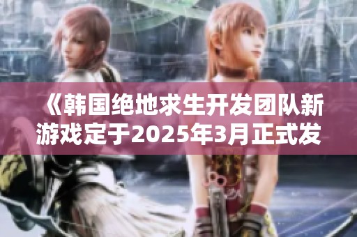 《韩国绝地求生开发团队新游戏定于2025年3月正式发布》