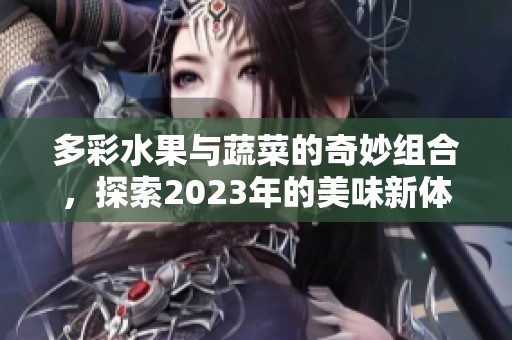 多彩水果与蔬菜的奇妙组合，探索2023年的美味新体验