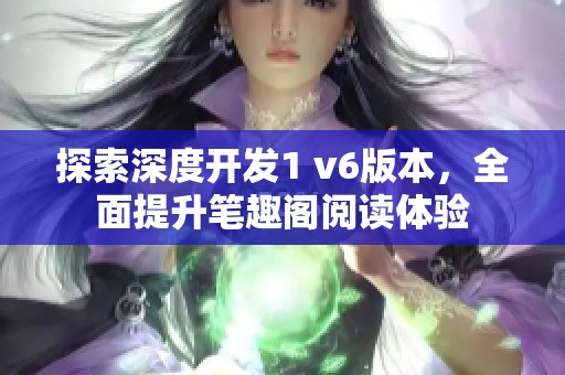 探索深度开发1 v6版本，全面提升笔趣阁阅读体验