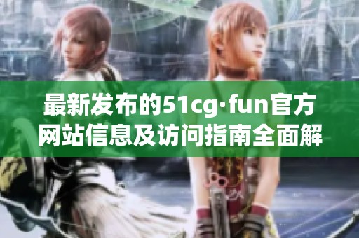 最新发布的51cg·fun官方网站信息及访问指南全面解析