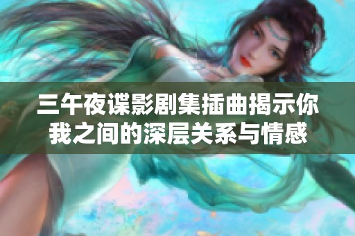 三午夜谍影剧集插曲揭示你我之间的深层关系与情感