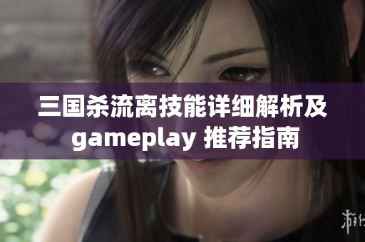 三国杀流离技能详细解析及 gameplay 推荐指南