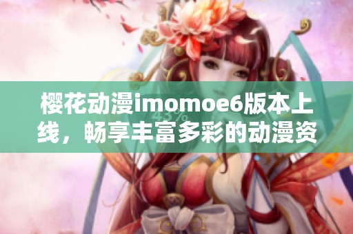 樱花动漫imomoe6版本上线，畅享丰富多彩的动漫资源