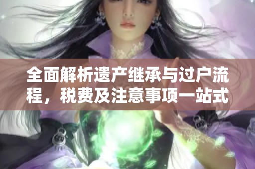 全面解析遗产继承与过户流程，税费及注意事项一站式指南