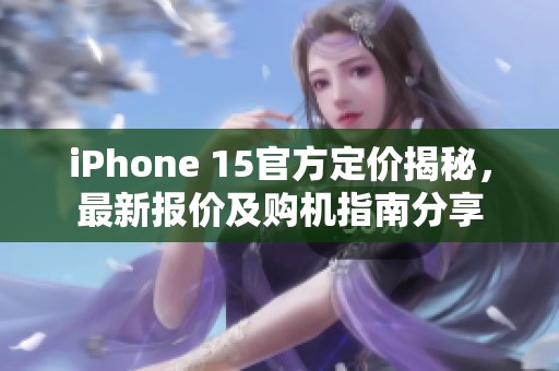 iPhone 15官方定价揭秘，最新报价及购机指南分享