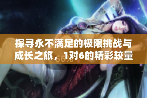 探寻永不满足的极限挑战与成长之旅，1对6的精彩较量