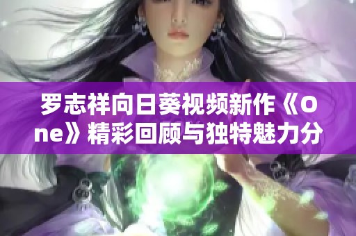 罗志祥向日葵视频新作《One》精彩回顾与独特魅力分析