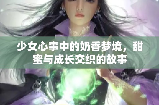 少女心事中的奶香梦境，甜蜜与成长交织的故事