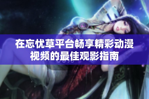 在忘忧草平台畅享精彩动漫视频的最佳观影指南