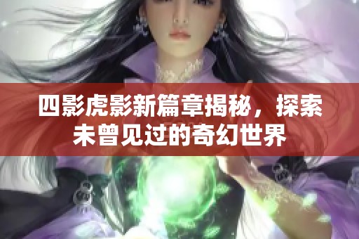 四影虎影新篇章揭秘，探索未曾见过的奇幻世界