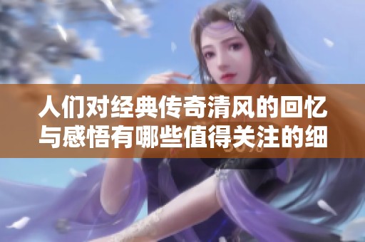 人们对经典传奇清风的回忆与感悟有哪些值得关注的细节呢