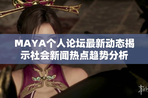 MAYA个人论坛最新动态揭示社会新闻热点趋势分析