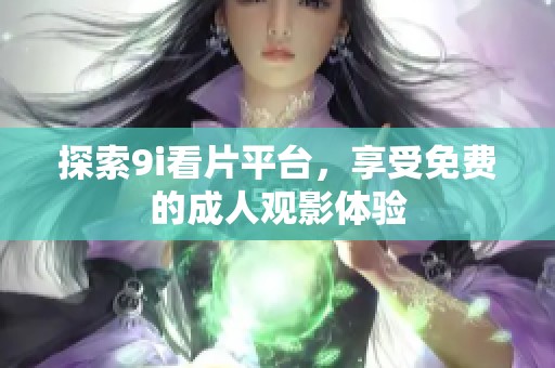 探索9i看片平台，享受免费的成人观影体验