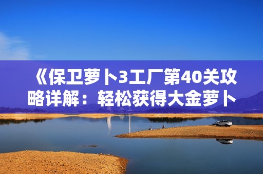 《保卫萝卜3工厂第40关攻略详解：轻松获得大金萝卜的完美通关技巧》