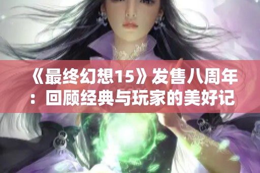 《最终幻想15》发售八周年：回顾经典与玩家的美好记忆