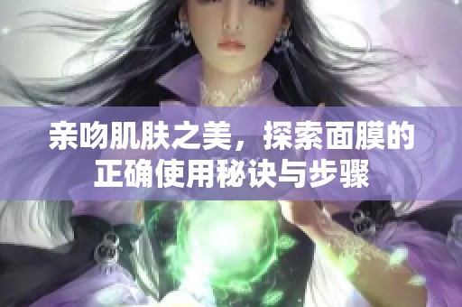 亲吻肌肤之美，探索面膜的正确使用秘诀与步骤