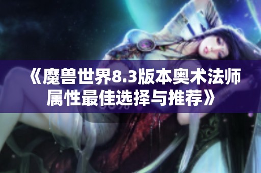 《魔兽世界8.3版本奥术法师属性最佳选择与推荐》