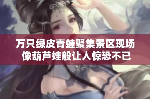 万只绿皮青蛙聚集景区现场 像葫芦娃般让人惊恐不已