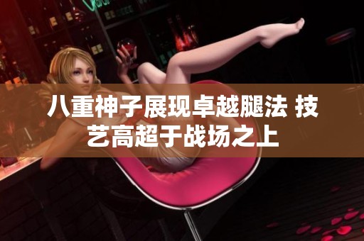 八重神子展现卓越腿法 技艺高超于战场之上