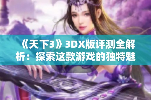 《天下3》3DX版评测全解析：探索这款游戏的独特魅力与体验