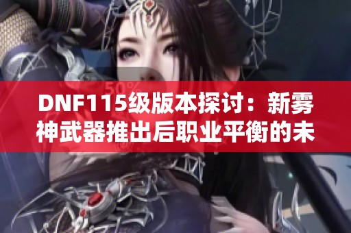 DNF115级版本探讨：新雾神武器推出后职业平衡的未来展望