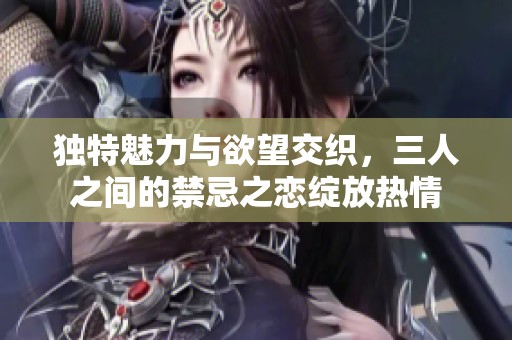 独特魅力与欲望交织，三人之间的禁忌之恋绽放热情