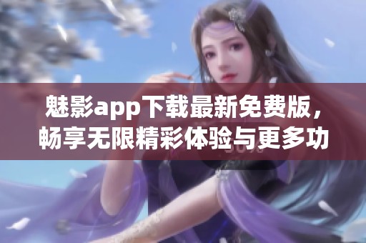 魅影app下载最新免费版，畅享无限精彩体验与更多功能