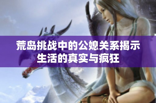 荒岛挑战中的公媳关系揭示生活的真实与疯狂