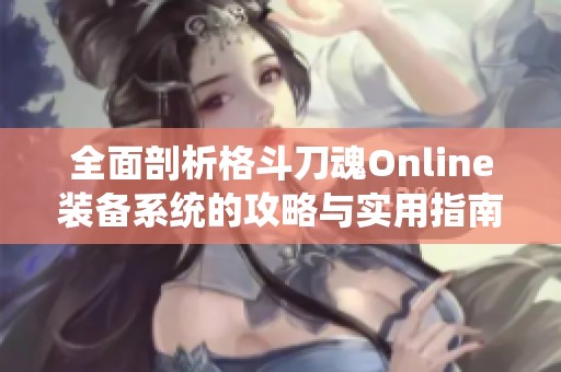 全面剖析格斗刀魂Online装备系统的攻略与实用指南