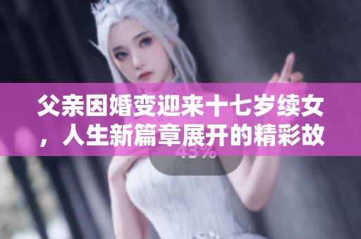 父亲因婚变迎来十七岁续女，人生新篇章展开的精彩故事