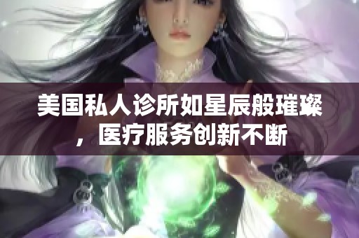 美国私人诊所如星辰般璀璨，医疗服务创新不断