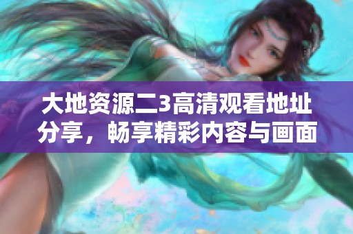 大地资源二3高清观看地址分享，畅享精彩内容与画面魅力