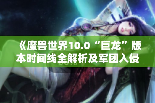 《魔兽世界10.0“巨龙”版本时间线全解析及军团入侵背景》