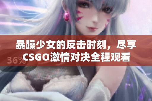 暴躁少女的反击时刻，尽享CSGO激情对决全程观看