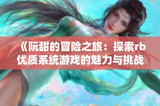 《阮甜的冒险之旅：探索rb优质系统游戏的魅力与挑战》