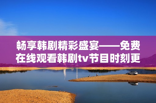 畅享韩剧精彩盛宴——免费在线观看韩剧tv节目时刻更新