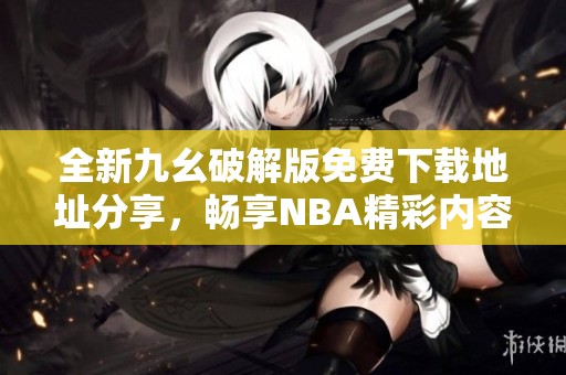 全新九幺破解版免费下载地址分享，畅享NBA精彩内容