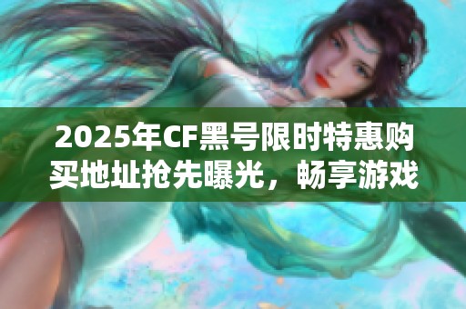 2025年CF黑号限时特惠购买地址抢先曝光，畅享游戏新体验！