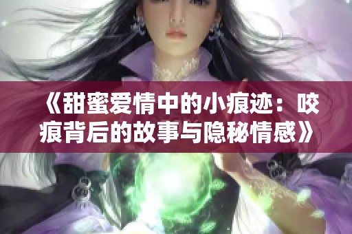 《甜蜜爱情中的小痕迹：咬痕背后的故事与隐秘情感》