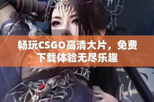 畅玩CSGO高清大片，免费下载体验无尽乐趣