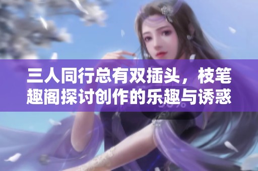 三人同行总有双插头，枝笔趣阁探讨创作的乐趣与诱惑