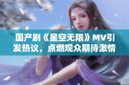 国产剧《星空无限》MV引发热议，点燃观众期待激情