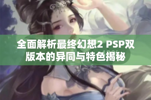 全面解析最终幻想2 PSP双版本的异同与特色揭秘