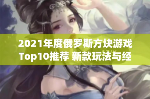 2021年度俄罗斯方块游戏Top10推荐 新款玩法与经典碰撞