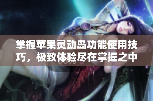 掌握苹果灵动岛功能使用技巧，极致体验尽在掌握之中