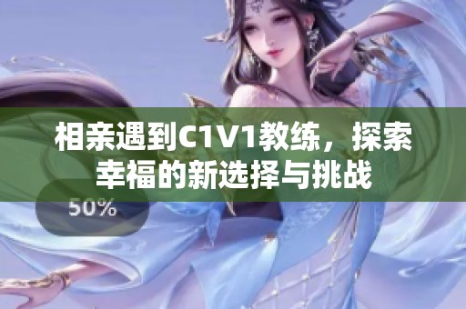 相亲遇到C1V1教练，探索幸福的新选择与挑战